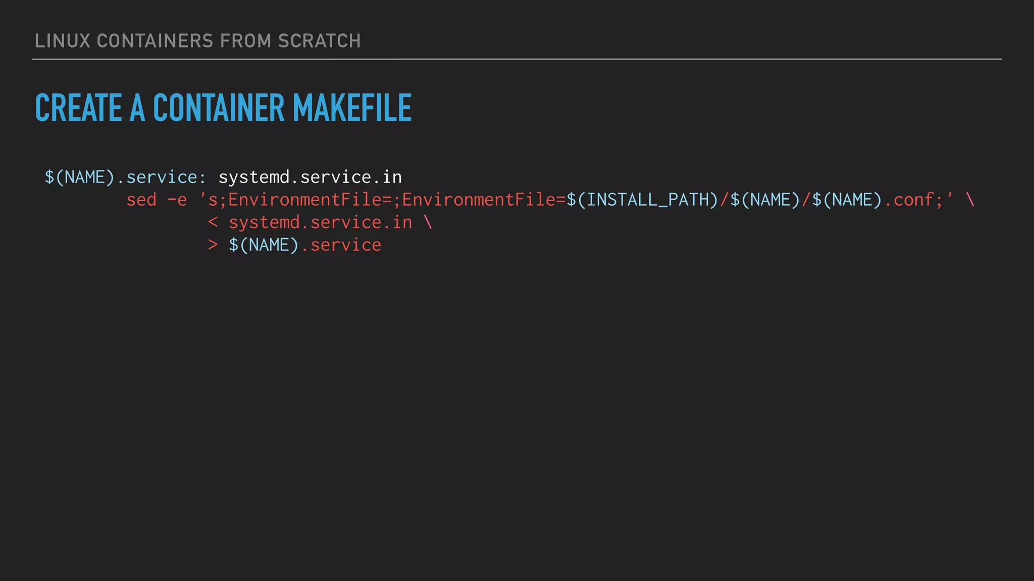 LINUX CONTAINERS FROM SCRATCH
CREATE A CONTAINER MAKEFILE
$(NAME).service: systemd.service.in
sed -e 's;EnvironmentFile=;EnvironmentFile=$(INSTALL_PATH)/$(NAME)/$(NAME).conf;' 
< systemd.service.in 
> $(NAME).service
 