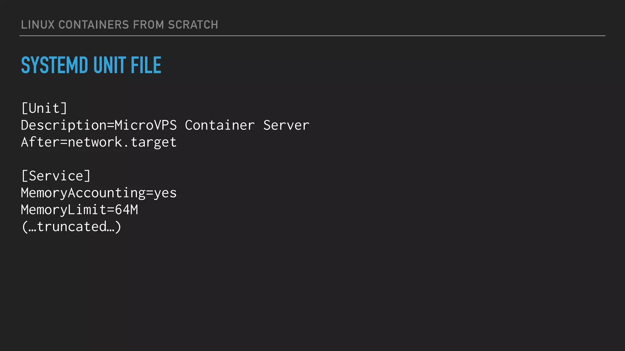 LINUX CONTAINERS FROM SCRATCH
SYSTEMD UNIT FILE
[Unit]
Description=MicroVPS Container Server
After=network.target
[Service]
MemoryAccounting=yes
MemoryLimit=64M
(…truncated…)
 