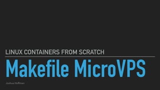 Makefile MicroVPS
LINUX CONTAINERS FROM SCRATCH
Joshua Hoffman
 