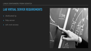 LINUX CONTAINERS FROM SCRATCH
LAB VIRTUAL SERVER REQUIREMENTS
▸ dedicated ip
▸ http server
▸ ssh root access
 
