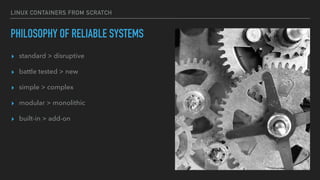 LINUX CONTAINERS FROM SCRATCH
PHILOSOPHY OF RELIABLE SYSTEMS
▸ standard > disruptive
▸ battle tested > new
▸ simple > complex
▸ modular > monolithic
▸ built-in > add-on
 