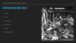 LINUX CONTAINERS FROM SCRATCH
CONTAINER BUILDING TOOLS
▸ make
▸ yum
▸ systemd
▸ iproute2
▸ rsync
▸ bridge-utils
 