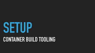 SETUP
CONTAINER BUILD TOOLING
 