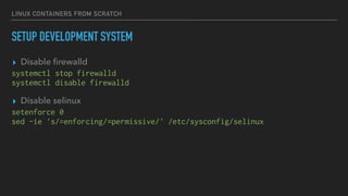 LINUX CONTAINERS FROM SCRATCH
SETUP DEVELOPMENT SYSTEM
▸ Disable ﬁrewalld
systemctl stop firewalld
systemctl disable firewalld
▸ Disable selinux
setenforce 0
sed -ie 's/=enforcing/=permissive/' /etc/sysconfig/selinux
 