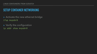 LINUX CONTAINERS FROM SCRATCH
SETUP CONTAINER NETWORKING
▸ Activate the new ethernet bridge
ifup mvpsbr0
▸ Verify the conﬁguration
ip addr show mvpsbr0
 