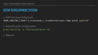 LINUX CONTAINERS FROM SCRATCH
SETUP DEVELOPMENT SYSTEM
▸ Edit /etc/sysconﬁg/grub
GRUB_CMDLINE_LINUX=“(…truncated…) crashkernel=auto rhgb quiet audit=0”
▸ Rebuild grub conﬁguration
grub2-mkconfig -o /boot/grub2/grub.cfg
▸ Reboot
 