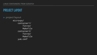 LINUX CONTAINERS FROM SCRATCH
PROJECT LAYOUT
▸ project layout
microvps/
container1/
fstree/
Makefile
container2/
fstree/
Makefile
yum.conf
 