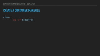 LINUX CONTAINERS FROM SCRATCH
CREATE A CONTAINER MAKEFILE
clean:
rm -rf $(ROOTFS)
 