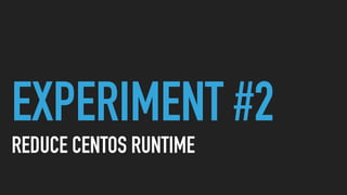 EXPERIMENT #2
REDUCE CENTOS RUNTIME
 