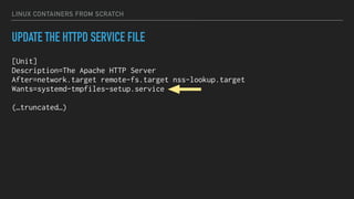 LINUX CONTAINERS FROM SCRATCH
UPDATE THE HTTPD SERVICE FILE
[Unit]
Description=The Apache HTTP Server
After=network.target remote-fs.target nss-lookup.target
Wants=systemd-tmpfiles-setup.service
(…truncated…)
 