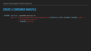 LINUX CONTAINERS FROM SCRATCH
CREATE A CONTAINER MAKEFILE
$(NAME).service: systemd.service.in
sed -e 's;EnvironmentFile=;EnvironmentFile=$(INSTALL_PATH)/$(NAME)/$(NAME).conf;' 
< systemd.service.in 
> $(NAME).service
 