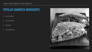 LINUX CONTAINERS FROM SCRATCH
POPULAR SANDWICH INGREDIENTS
▸ tomatoes
▸ cucumber
▸ bread
▸ toothpicks
 