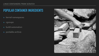 LINUX CONTAINERS FROM SCRATCH
POPULAR CONTAINER INGREDIENTS
▸ kernel namespaces
▸ cgroups
▸ build automation
▸ portable archive
 