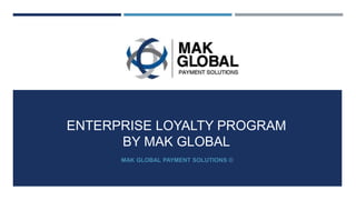 ENTERPRISE LOYALTY PROGRAM
BY MAK GLOBAL
MAK GLOBAL PAYMENT SOLUTIONS ©
 