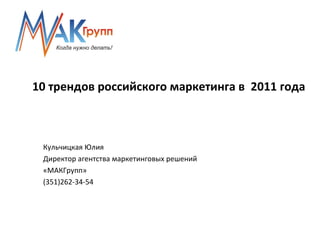 10 трендов российского маркетинга в  2011 года Кульчицкая Юлия Директор агентства маркетинговых решений  «МАКГрупп» (351)262-34-54 
