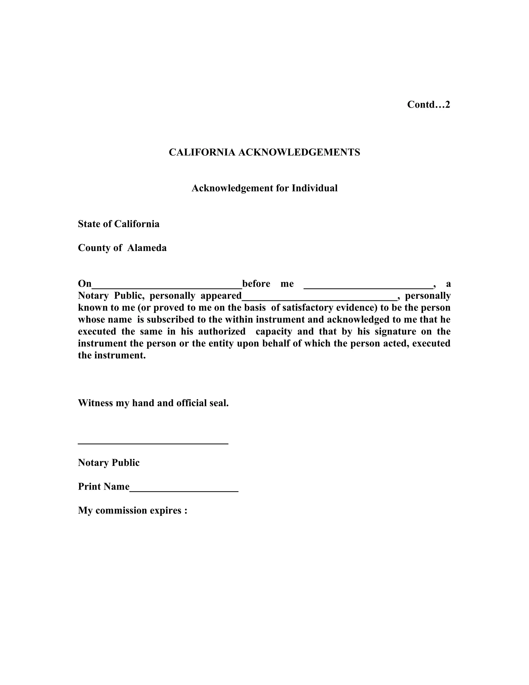 Contd…2
CALIFORNIA ACKNOWLEDGEMENTS
Acknowledgement for Individual
State of California
County of Alameda
On_____________________________before me _________________________, a
Notary Public, personally appeared______________________________, personally
known to me (or proved to me on the basis of satisfactory evidence) to be the person
whose name is subscribed to the within instrument and acknowledged to me that he
executed the same in his authorized capacity and that by his signature on the
instrument the person or the entity upon behalf of which the person acted, executed
the instrument.
Witness my hand and official seal.
_____________________________
Notary Public
Print Name_____________________
My commission expires :
 