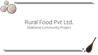 Rural Food Pvt Ltd.
Makhana Community Project
 