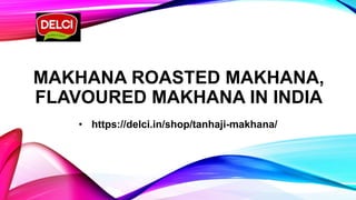 MAKHANA ROASTED MAKHANA,
FLAVOURED MAKHANA IN INDIA
• https://delci.in/shop/tanhaji-makhana/
 