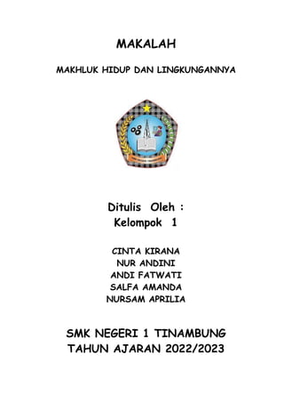 MAKALAH
MAKHLUK HIDUP DAN LINGKUNGANNYA
Ditulis Oleh :
Kelompok 1
CINTA KIRANA
NUR ANDINI
ANDI FATWATI
SALFA AMANDA
NURSAM APRILIA
SMK NEGERI 1 TINAMBUNG
TAHUN AJARAN 2022/2023
 