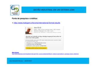 GESTÃO INDUSTRIAL EM UM SISTEMA LEAN
Fonte de pesquisa e créditos:
http://www.makigami.info/cms/international-format-results
Jose Donizetti Moraes - 26/07/2013
Miks Gelişim
http://www.slideshare.net/miksgelisim/mak-gam?utm_source=slideshow03&utm_medium=ssemail&utm_campaign=share_slideshow
 