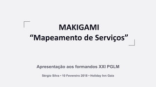 MAKIGAMI
“Mapeamento de Serviços”
Apresentação aos formandos XXI PGLM
Sérgio Silva • 10 Fevereiro 2018 • Holiday Inn Gaia
 