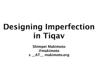 Designing Imperfection
       in Tiqav
         Shimpei Makimoto
            @makimoto
      s __AT__ makimoto.org
 