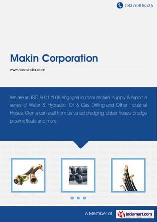 08376806536
A Member of
Makin Corporation
www.hosesindia.com
API 7K Hoses Dredging Products Hydraulic Hoses Industrial Hoses Industrial Bellows API 7K
Hoses Dredging Products Hydraulic Hoses Industrial Hoses Industrial Bellows API 7K
Hoses Dredging Products Hydraulic Hoses Industrial Hoses Industrial Bellows API 7K
Hoses Dredging Products Hydraulic Hoses Industrial Hoses Industrial Bellows API 7K
Hoses Dredging Products Hydraulic Hoses Industrial Hoses Industrial Bellows API 7K
Hoses Dredging Products Hydraulic Hoses Industrial Hoses Industrial Bellows API 7K
Hoses Dredging Products Hydraulic Hoses Industrial Hoses Industrial Bellows API 7K
Hoses Dredging Products Hydraulic Hoses Industrial Hoses Industrial Bellows API 7K
Hoses Dredging Products Hydraulic Hoses Industrial Hoses Industrial Bellows API 7K
Hoses Dredging Products Hydraulic Hoses Industrial Hoses Industrial Bellows API 7K
Hoses Dredging Products Hydraulic Hoses Industrial Hoses Industrial Bellows API 7K
Hoses Dredging Products Hydraulic Hoses Industrial Hoses Industrial Bellows API 7K
Hoses Dredging Products Hydraulic Hoses Industrial Hoses Industrial Bellows API 7K
Hoses Dredging Products Hydraulic Hoses Industrial Hoses Industrial Bellows API 7K
Hoses Dredging Products Hydraulic Hoses Industrial Hoses Industrial Bellows API 7K
Hoses Dredging Products Hydraulic Hoses Industrial Hoses Industrial Bellows API 7K
Hoses Dredging Products Hydraulic Hoses Industrial Hoses Industrial Bellows API 7K
Hoses Dredging Products Hydraulic Hoses Industrial Hoses Industrial Bellows API 7K
Hoses Dredging Products Hydraulic Hoses Industrial Hoses Industrial Bellows API 7K
We are an ISO 9001:2008 engaged in manufacture, supply & export a
series of Water & Hydraulic, Oil & Gas Drilling and Other Industrial
Hoses. Clients can avail from us varied dredging rubber hoses, dredge
pipeline floats and more.
 