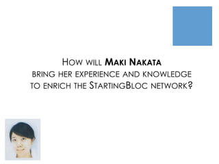 HOW WILL MAKI NAKATA
BRING HER EXPERIENCE AND KNOWLEDGE
TO ENRICH THE STARTINGBLOC NETWORK?
 