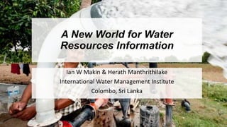 A New World for Water
Resources Information
Ian W Makin & Herath Manthrithilake
International Water Management Institute
Colombo, Sri Lanka
 