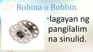 Bobina o Bobbin
•lagayan ng
pangilalim
na sinulid.
 