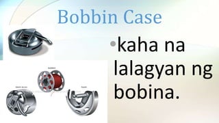 Bobbin Case
•kaha na
lalagyan ng
bobina.
 