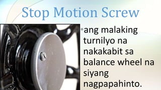 Stop Motion Screw
•ang malaking
turnilyo na
nakakabit sa
balance wheel na
siyang
nagpapahinto.
 