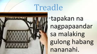 Treadle
•tapakan na
nagpapaandar
sa malaking
gulong habang
nananahi.
