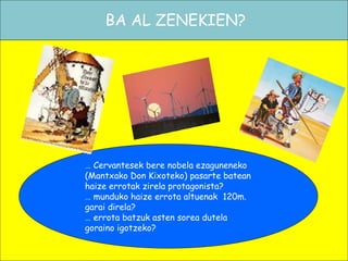 BA AL ZENEKIEN?
… Cervantesek bere nobela ezaguneneko
(Mantxako Don Kixoteko) pasarte batean
haize errotak zirela protagonista?
… munduko haize errota altuenak 120m.
garai direla?
… errota batzuk asten sorea dutela
goraino igotzeko?
 