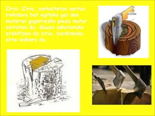 Ziria: Ziria, zerbaitetan sartuz
irekidura bat egiteko gai den
material gogorrezko pieza mutur
zorrotza da. Gauza askotarako
erabiltzen da ziria, burdinezko
ziria aizkora da.
 