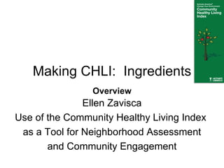 Making CHLI:  Ingredients Ellen Zavisca Use of the Community Healthy Living Index  as a Tool for Neighborhood Assessment and Community Engagement Overview 