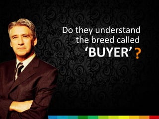 Do they understand
   the breed called
     ‘BUYER’ ?
 