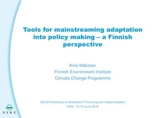 Tools for mainstreaming adaptation
into policy making – a Finnish
perspective
Kirsi Mäkinen
Finnish Environment Institute
Climate Change Programme
OECD Workshop on Adaptation Financing and Implementation
Paris, 18-19 June 2014
 
