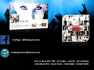 FanPage: @Making Eventos




makingeventos@hotmail.com


                    Rua 11 de Junho, 780 – 2º andar – sala 22 – Ed. Córdoba
                    (19) 3816.5793 – 8114.9118 – 7815.9838 – ID:936*2078
 