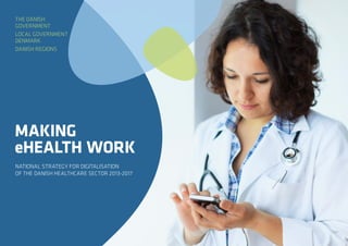 NATIONAL STRATEGY FOR DIGITALISATION
OF THE DANISH HEALTHCARE SECTOR 2013-2017
MAKING
eHEALTH WORK
THE DANISH
GOVERNMENT
LOCAL GOVERNMENT
DENMARK
DANISH REGIONS
 