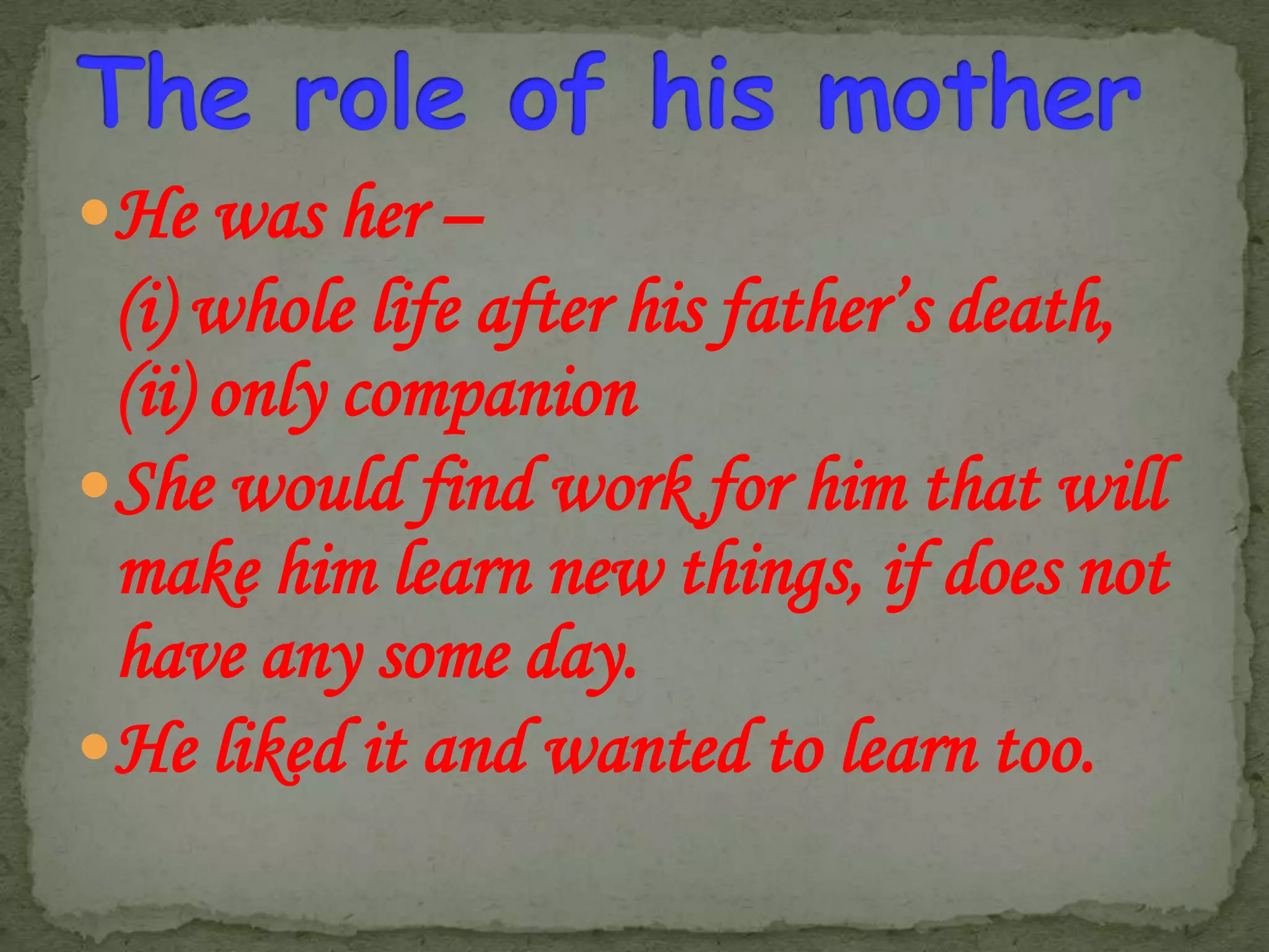 He was her –

(i) whole life after his father’s death,
(ii) only companion
She would find work for him that will
make him learn new things, if does not
have any some day.
He liked it and wanted to learn too.

 
