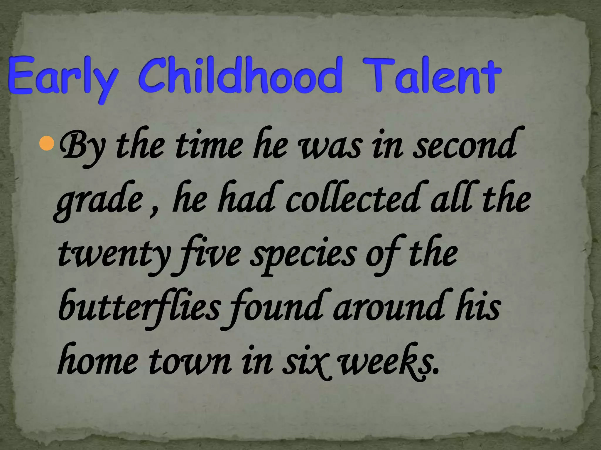 By the time he was in second

grade , he had collected all the
twenty five species of the
butterflies found around his
home town in six weeks.

 