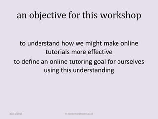 an objective for this workshop
to understand how we might make online
tutorials more effective
to define an online tutoring goal for ourselves
using this understanding

30/11/2013

m.honeyman@open.ac.uk

 