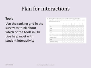 Plan for interactions
Tools
Use the ranking grid in the
survey to think about
which of the tools in OU
Live help most with
student interactivity

30/11/2013

m.honeyman@open.ac.uk

 