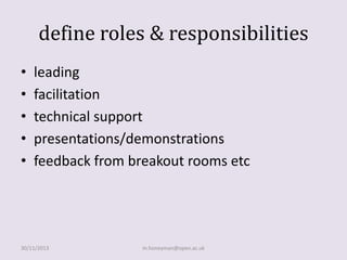 define roles & responsibilities
•
•
•
•
•

leading
facilitation
technical support
presentations/demonstrations
feedback from breakout rooms etc

30/11/2013

m.honeyman@open.ac.uk

 