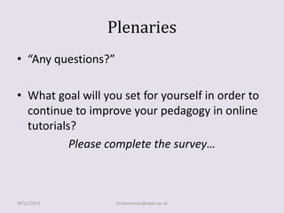 Plenaries
• “Any questions?”
• What goal will you set for yourself in order to
continue to improve your pedagogy in online
tutorials?
Please complete the survey…

30/11/2013

m.honeyman@open.ac.uk

 