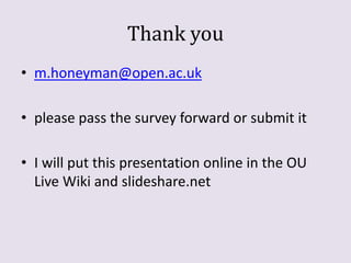 Thank you
• m.honeyman@open.ac.uk
• please pass the survey forward or submit it
• I will put this presentation online in the OU
Live Wiki and slideshare.net

 