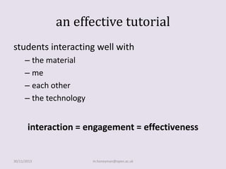 an effective tutorial
students interacting well with
– the material
– me
– each other
– the technology

interaction = engagement = effectiveness

30/11/2013

m.honeyman@open.ac.uk

 
