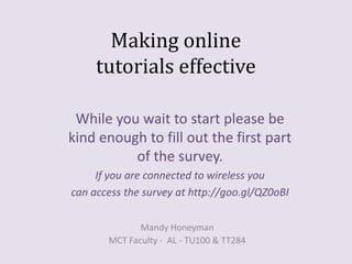 Making online
tutorials effective
While you wait to start please be
kind enough to fill out the first part
of the survey.
If you are connected to wireless you
can access the survey at http://goo.gl/QZ0oBI
Mandy Honeyman
MCT Faculty - AL - TU100 & TT284

 