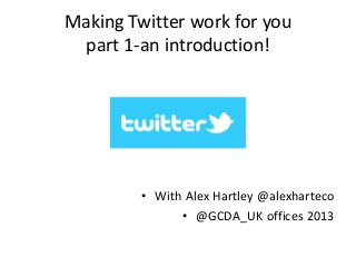 Making Twitter work for you
part 1-an introduction!
• With Alex Hartley @alexharteco
• @GCDA_UK offices 2013
 